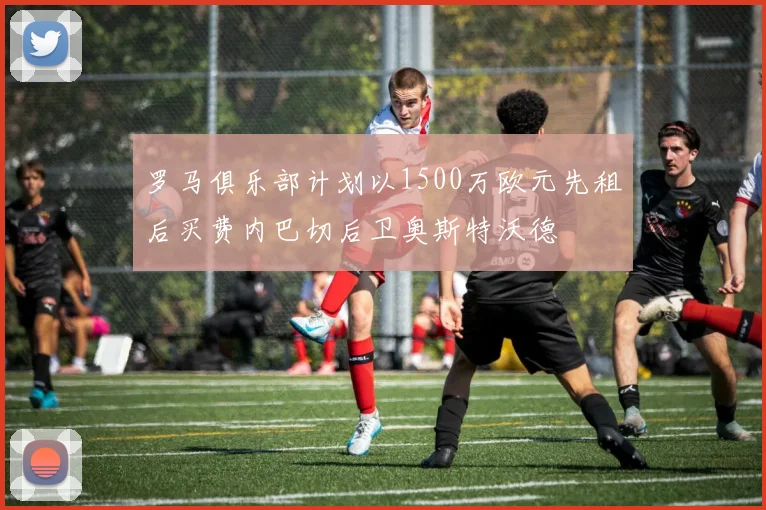 罗马俱乐部计划以1500万欧元先租后买费内巴切后卫奥斯特沃德