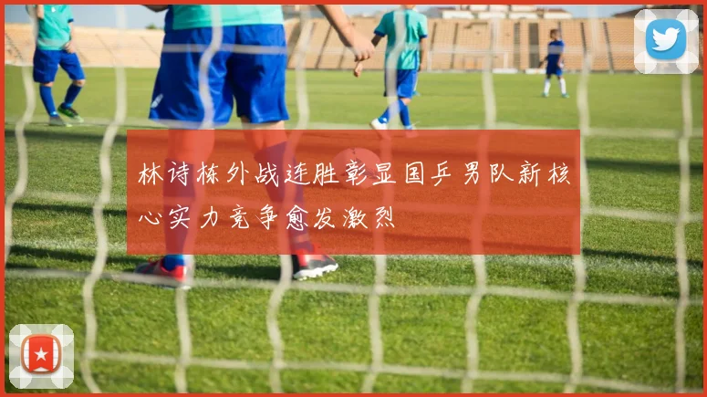 林诗栋外战连胜彰显国乒男队新核心实力竞争愈发激烈