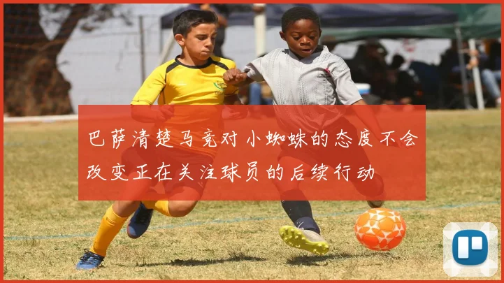 巴萨清楚马竞对小蜘蛛的态度不会改变正在关注球员的后续行动