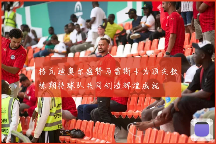 格瓦迪奥尔盛赞马雷斯卡为顶尖教练期待球队共同创造辉煌成就